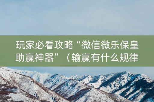玩家必看攻略“微信微乐保皇助赢神器”（输赢有什么规律)
