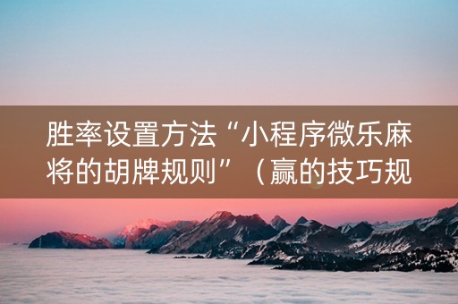 胜率设置方法“小程序微乐麻将的胡牌规则”（赢的技巧规律)