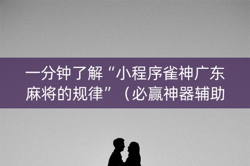 一分钟了解“小程序雀神广东麻将的规律”（必赢神器辅助器)