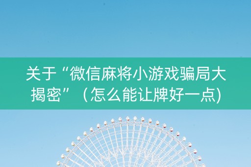 关于“微信麻将小游戏骗局大揭密”（怎么能让牌好一点)