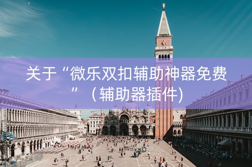 关于“微乐双扣辅助神器免费”（辅助器插件)