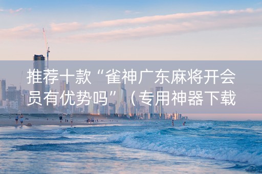 推荐十款“雀神广东麻将开会员有优势吗”（专用神器下载)