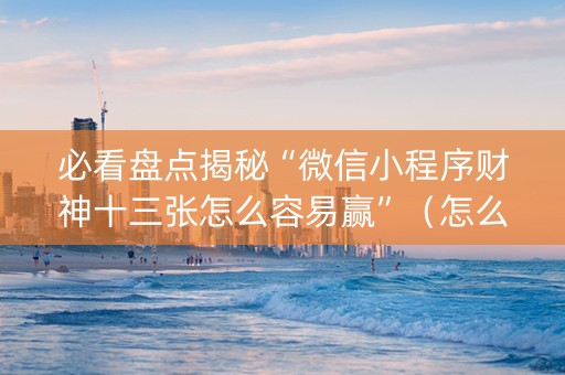 必看盘点揭秘“微信小程序财神十三张怎么容易赢”（怎么能调好牌)