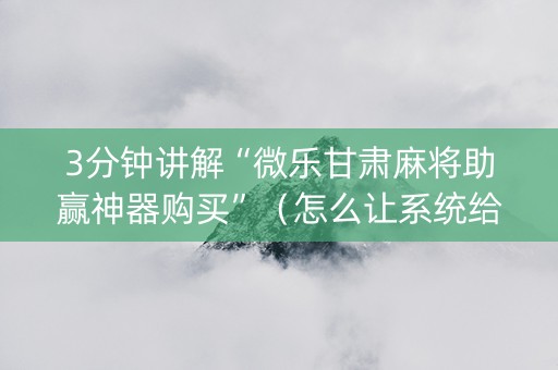 3分钟讲解“微乐甘肃麻将助赢神器购买”（怎么让系统给你发好牌)