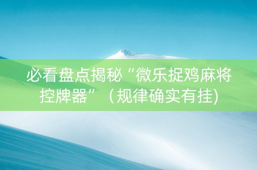 必看盘点揭秘“微乐捉鸡麻将控牌器”（规律确实有挂)