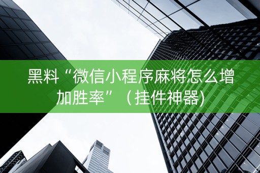 黑料“微信小程序麻将怎么增加胜率”（挂件神器)