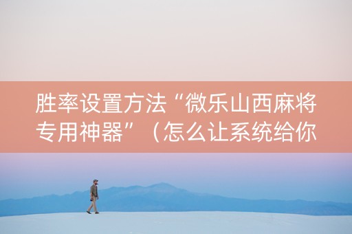 胜率设置方法“微乐山西麻将专用神器”（怎么让系统给你发好牌)