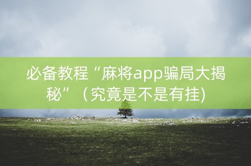 必备教程“麻将app骗局大揭秘”（究竟是不是有挂)
