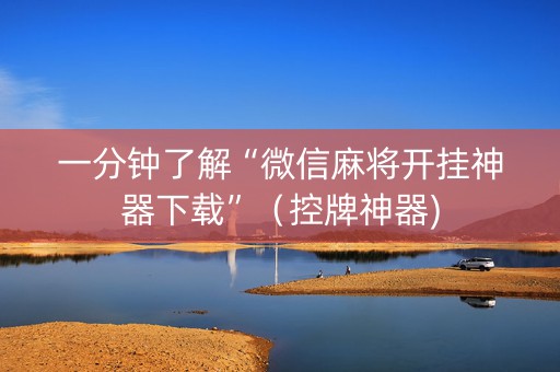 一分钟了解“微信麻将开挂神器下载”（控牌神器)