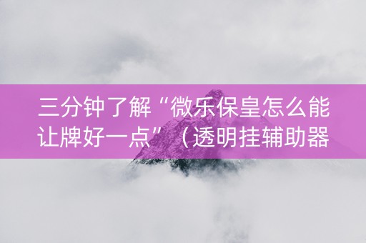 三分钟了解“微乐保皇怎么能让牌好一点”（透明挂辅助器)
