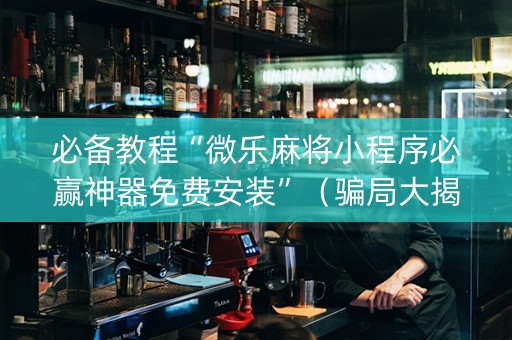 必备教程“微乐麻将小程序必赢神器免费安装”（骗局大揭秘)