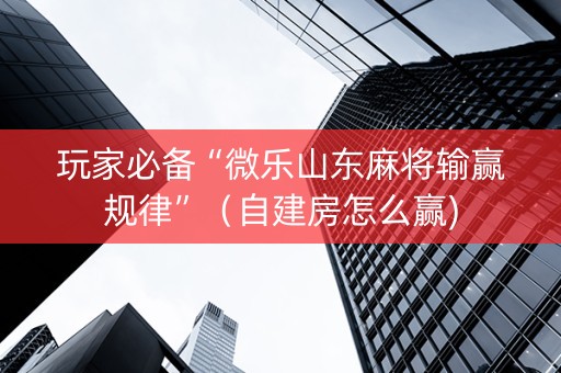 玩家必备“微乐山东麻将输赢规律”（自建房怎么赢)