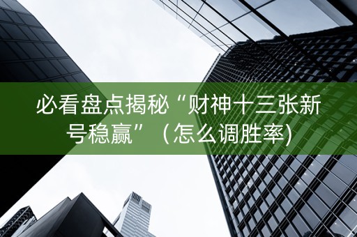 必看盘点揭秘“财神十三张新号稳赢”（怎么调胜率)