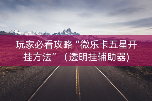 玩家必看攻略“微乐卡五星开挂方法”（透明挂辅助器)