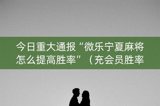 今日重大通报“微乐宁夏麻将怎么提高胜率”（充会员胜率高)