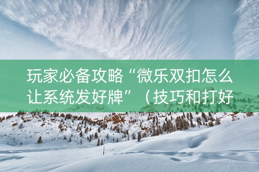 玩家必备攻略“微乐双扣怎么让系统发好牌”（技巧和打好牌方法)