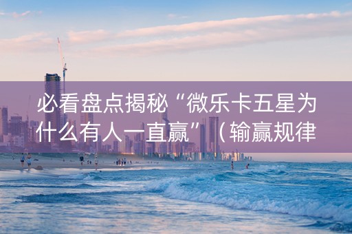 必看盘点揭秘“微乐卡五星为什么有人一直赢”（输赢规律)