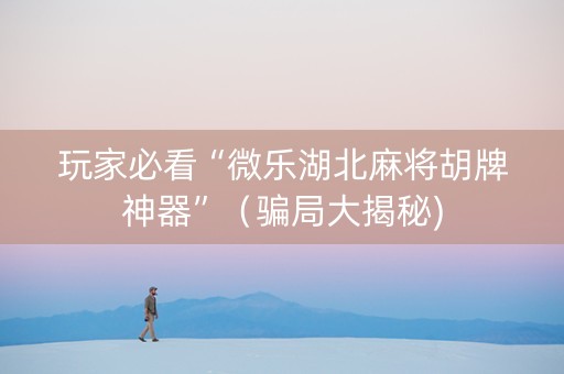 玩家必看“微乐湖北麻将胡牌神器”（骗局大揭秘)