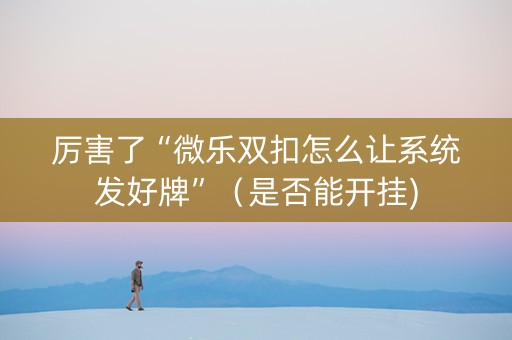 厉害了“微乐双扣怎么让系统发好牌”（是否能开挂)