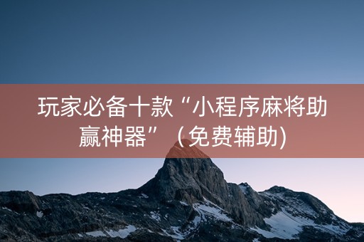 玩家必备十款“小程序麻将助赢神器”（免费辅助)