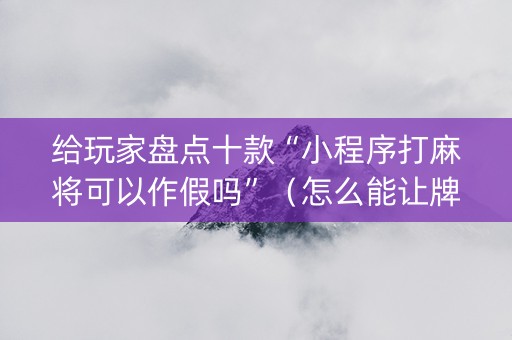 给玩家盘点十款“小程序打麻将可以作假吗”（怎么能让牌好一点)