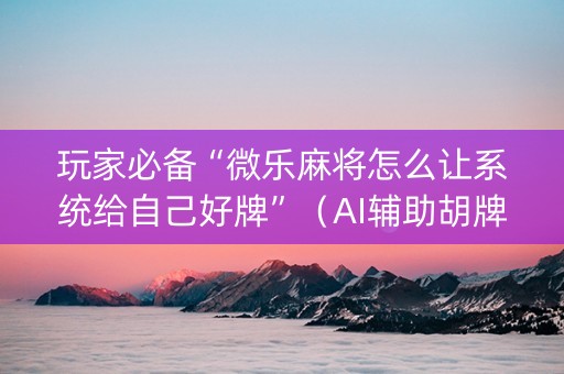 玩家必备“微乐麻将怎么让系统给自己好牌”（AI辅助胡牌规则)