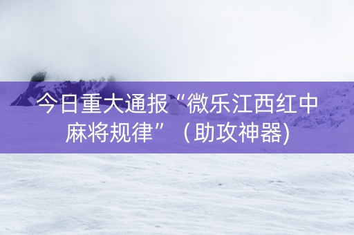 今日重大通报“微乐江西红中麻将规律”（助攻神器)