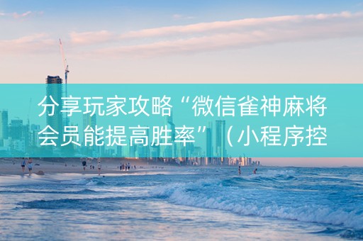 分享玩家攻略“微信雀神麻将会员能提高胜率”（小程序控牌器)