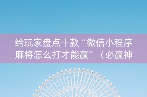 给玩家盘点十款“微信小程序麻将怎么打才能赢”（必赢神器)