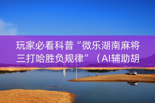 玩家必看科普“微乐湖南麻将三打哈胜负规律”（AI辅助胡牌规则)