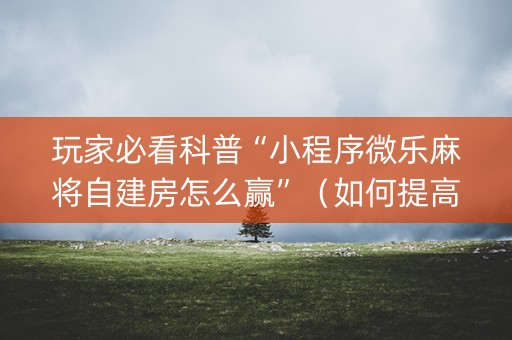 玩家必看科普“小程序微乐麻将自建房怎么赢”（如何提高胜率)