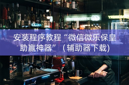 安装程序教程“微信微乐保皇助赢神器”（辅助器下载)