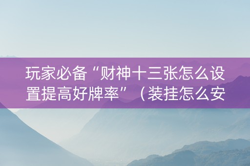 玩家必备“财神十三张怎么设置提高好牌率”（装挂怎么安装)