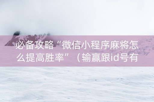 必备攻略“微信小程序麻将怎么提高胜率”（输赢跟id号有关系吗)