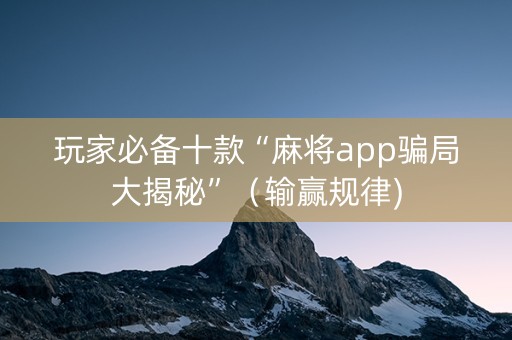 玩家必备十款“麻将app骗局大揭秘”（输赢规律)