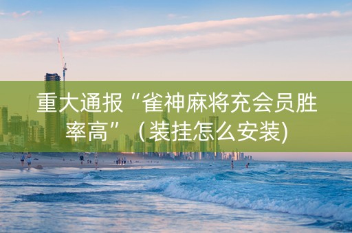 重大通报“雀神麻将充会员胜率高”（装挂怎么安装)