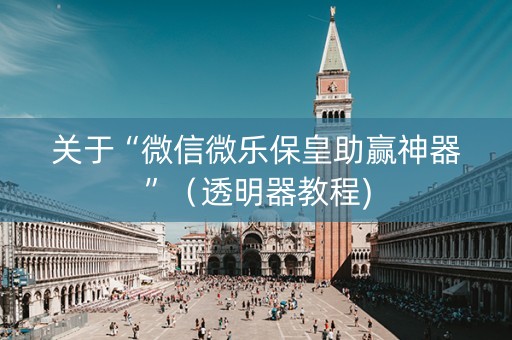 关于“微信微乐保皇助赢神器”（透明器教程)