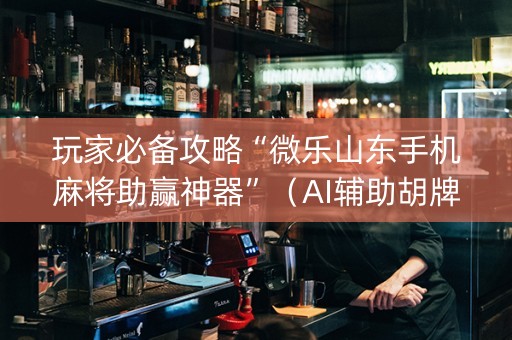 玩家必备攻略“微乐山东手机麻将助赢神器”（AI辅助胡牌规则)