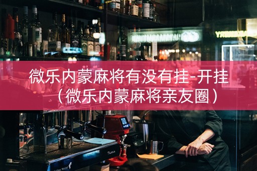 微乐内蒙麻将有没有挂-开挂（微乐内蒙麻将亲友圈）