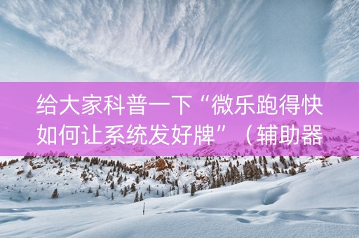 给大家科普一下“微乐跑得快如何让系统发好牌”（辅助器通用版)