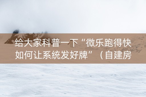 给大家科普一下“微乐跑得快如何让系统发好牌”（自建房怎么拿好牌)