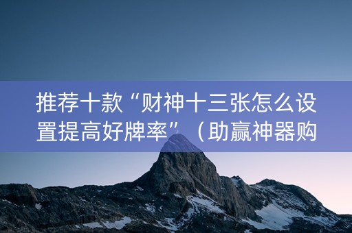 推荐十款“财神十三张怎么设置提高好牌率”（助赢神器购买)