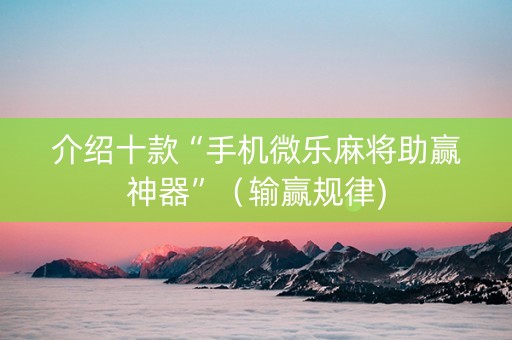 介绍十款“手机微乐麻将助赢神器”（输赢规律)
