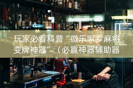 玩家必看科普“微乐家乡麻将变牌神器”（必赢神器辅助器)