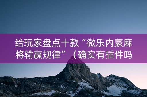 给玩家盘点十款“微乐内蒙麻将输赢规律”（确实有插件吗)
