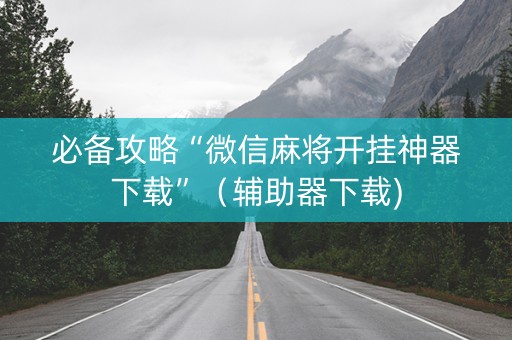 必备攻略“微信麻将开挂神器下载”（辅助器下载)