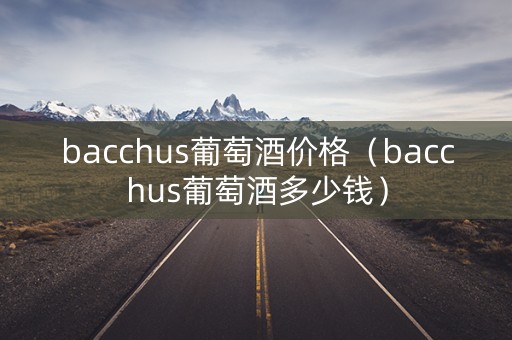 bacchus葡萄酒价格（bacchus葡萄酒多少钱）