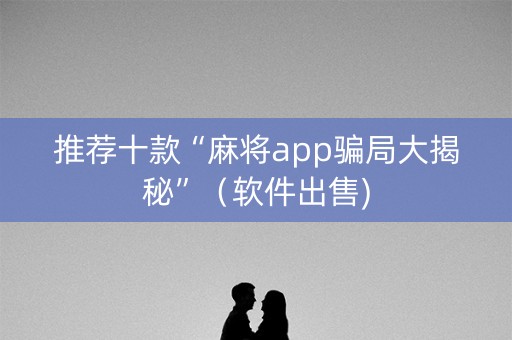 推荐十款“麻将app骗局大揭秘”（软件出售)