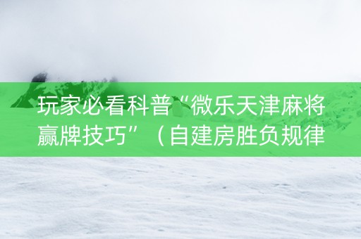 玩家必看科普“微乐天津麻将赢牌技巧”（自建房胜负规律)