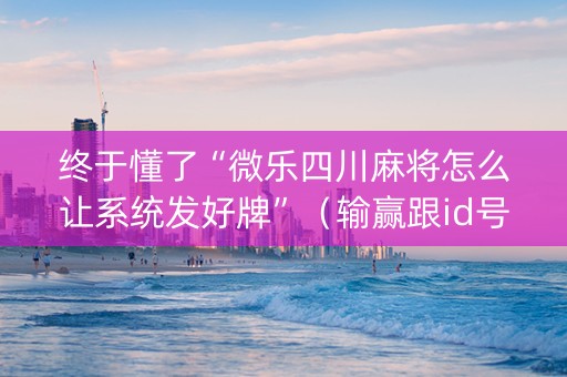 终于懂了“微乐四川麻将怎么让系统发好牌”（输赢跟id号有关系吗)